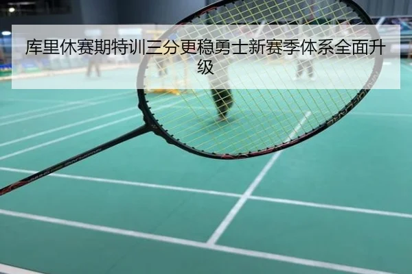 库里休赛期特训三分更稳勇士新赛季体系全面升级