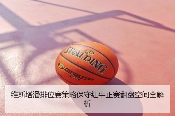 维斯塔潘排位赛策略保守红牛正赛翻盘空间全解析