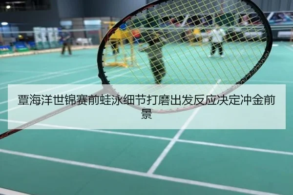 覃海洋世锦赛前蛙泳细节打磨出发反应决定冲金前景
