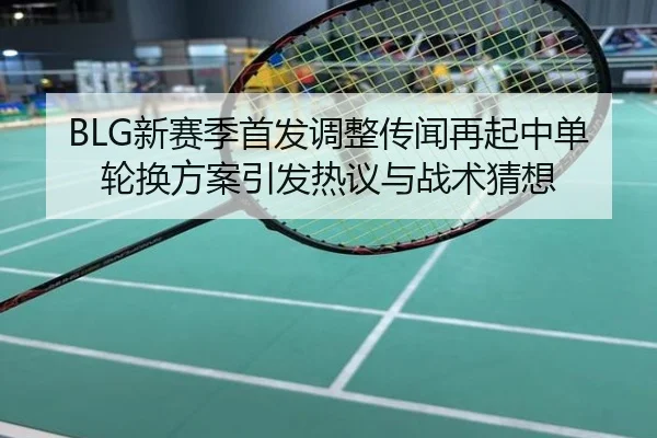 BLG新赛季首发调整传闻再起中单轮换方案引发热议与战术猜想