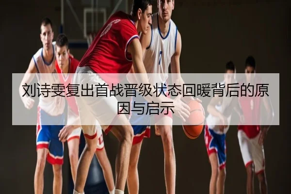 刘诗雯复出首战晋级状态回暖背后的原因与启示