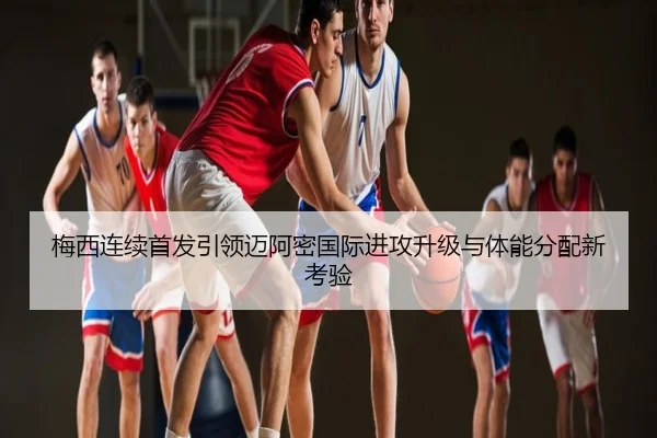 梅西连续首发引领迈阿密国际进攻升级与体能分配新考验