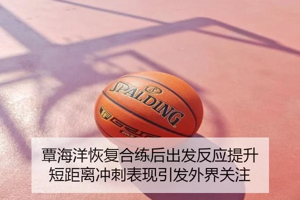 覃海洋恢复合练后出发反应提升 短距离冲刺表现引发外界关注