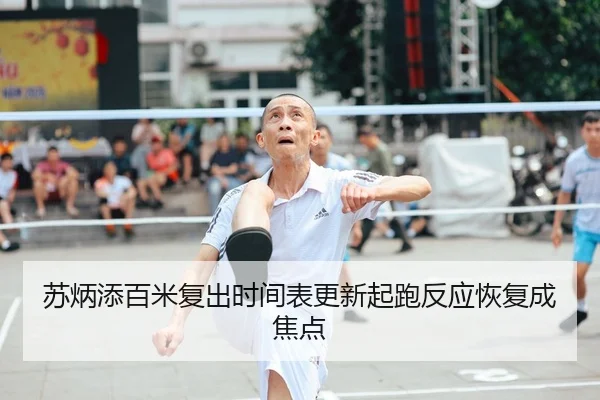 苏炳添百米复出时间表更新起跑反应恢复成焦点