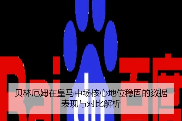 贝林厄姆在皇马中场核心地位稳固的数据表现与对比解析