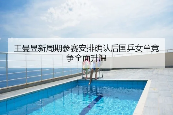 王曼昱新周期参赛安排确认后国乒女单竞争全面升温