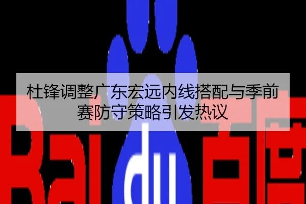 杜锋调整广东宏远内线搭配与季前赛防守策略引发热议