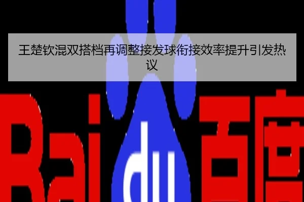 王楚钦混双搭档再调整接发球衔接效率提升引发热议